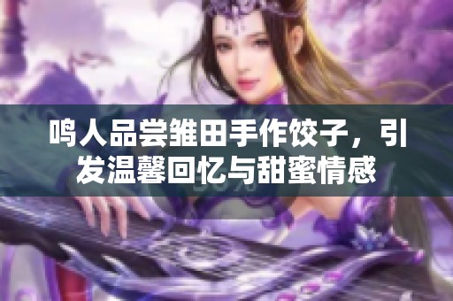 鸣人品尝雏田手作饺子，引发温馨回忆与甜蜜情感