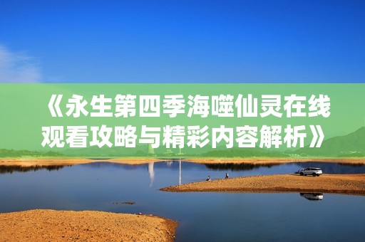 《永生第四季海噬仙灵在线观看攻略与精彩内容解析》