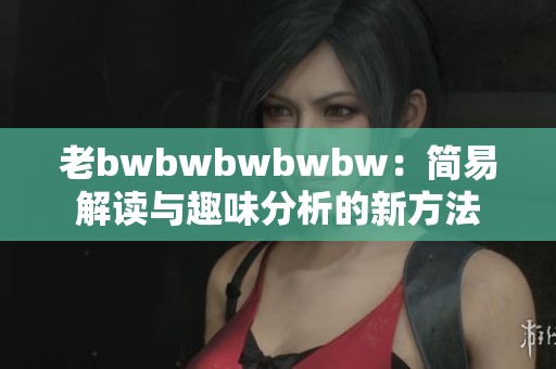 老bwbwbwbwbw：简易解读与趣味分析的新方法