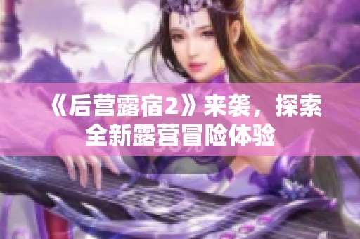《后营露宿2》来袭，探索全新露营冒险体验