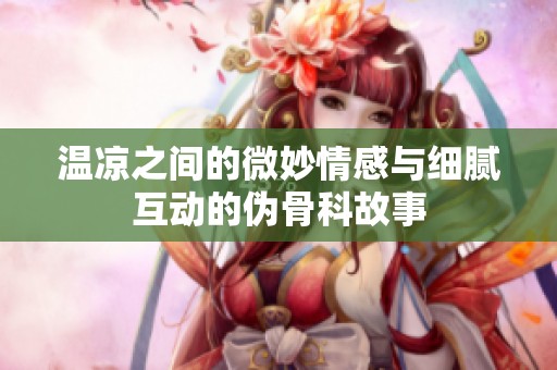 温凉之间的微妙情感与细腻互动的伪骨科故事