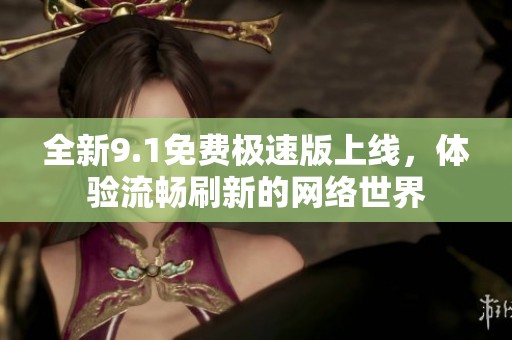 全新9.1免费极速版上线，体验流畅刷新的网络世界