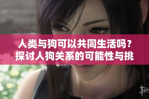 人类与狗可以共同生活吗？探讨人狗关系的可能性与挑战