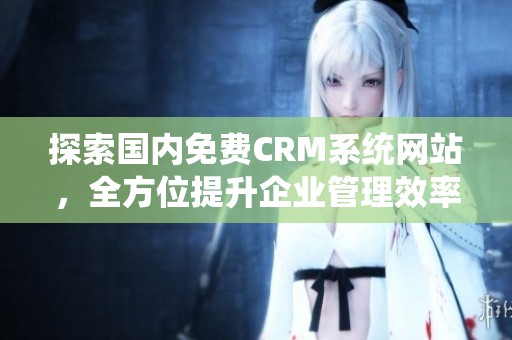 探索国内免费CRM系统网站，全方位提升企业管理效率