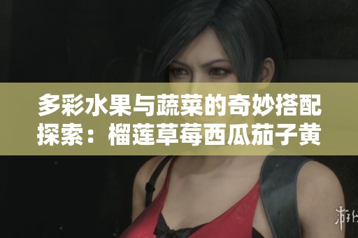 多彩水果与蔬菜的奇妙搭配探索：榴莲草莓西瓜茄子黄瓜之旅
