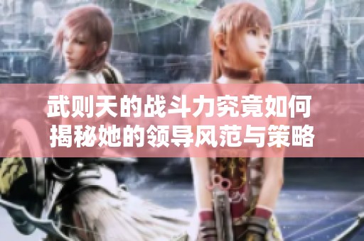 武则天的战斗力究竟如何 揭秘她的领导风范与策略