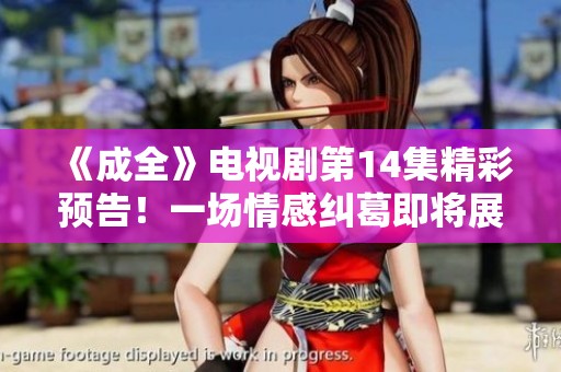 《成全》电视剧第14集精彩预告！一场情感纠葛即将展开
