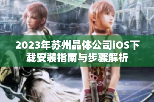 2023年苏州晶体公司iOS下载安装指南与步骤解析
