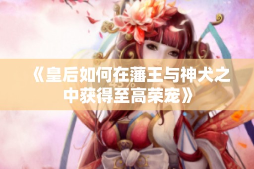 《皇后如何在藩王与神犬之中获得至高荣宠》