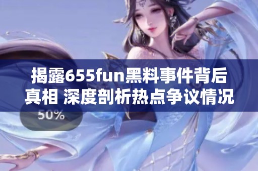 揭露655fun黑料事件背后真相 深度剖析热点争议情况