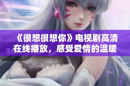 《很想很想你》电视剧高清在线播放，感受爱情的温暖与甜蜜