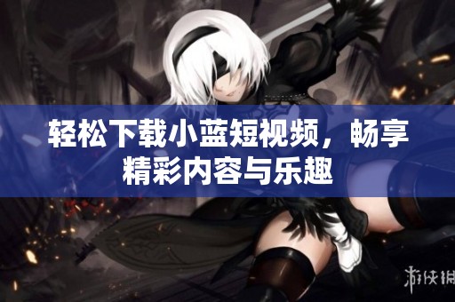 轻松下载小蓝短视频，畅享精彩内容与乐趣