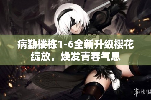 病勤楼栋1-6全新升级樱花绽放，焕发青春气息