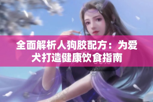 全面解析人狗胶配方：为爱犬打造健康饮食指南