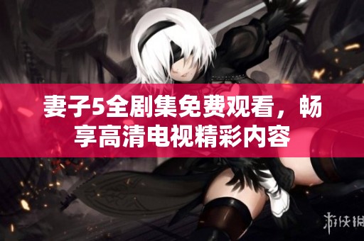 妻子5全剧集免费观看，畅享高清电视精彩内容