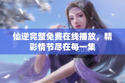 仙逆完整免费在线播放，精彩情节尽在每一集