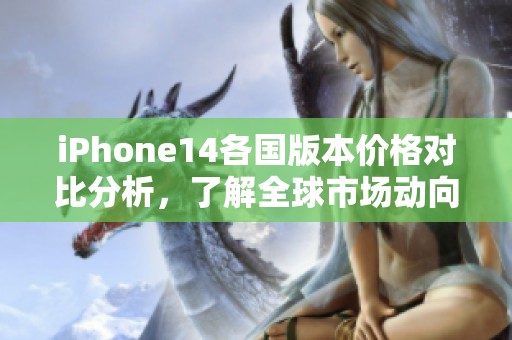 iPhone14各国版本价格对比分析，了解全球市场动向