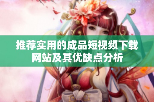 推荐实用的成品短视频下载网站及其优缺点分析