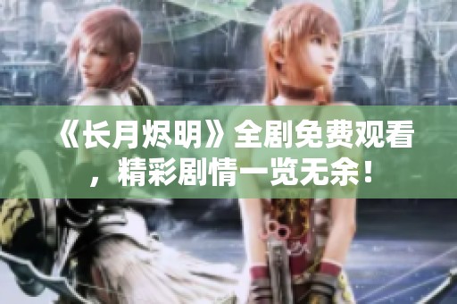 《长月烬明》全剧免费观看，精彩剧情一览无余！