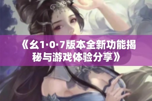 《幺1·0·7版本全新功能揭秘与游戏体验分享》