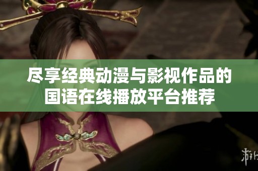 尽享经典动漫与影视作品的国语在线播放平台推荐