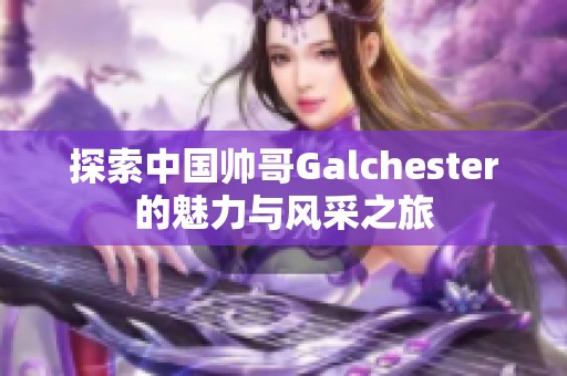 探索中国帅哥Galchester的魅力与风采之旅