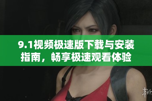 9.1视频极速版下载与安装指南，畅享极速观看体验