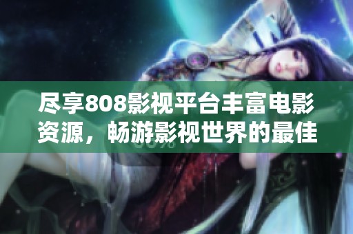 尽享808影视平台丰富电影资源，畅游影视世界的最佳选择