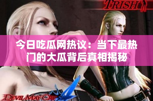 今日吃瓜网热议：当下最热门的大瓜背后真相揭秘