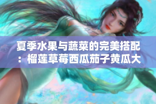 夏季水果与蔬菜的完美搭配：榴莲草莓西瓜茄子黄瓜大解析