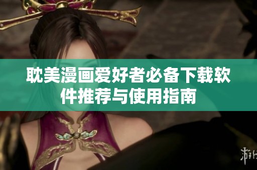 耽美漫画爱好者必备下载软件推荐与使用指南