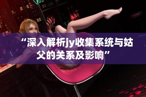 “深入解析jy收集系统与姑父的关系及影响”