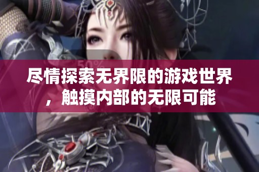 尽情探索无界限的游戏世界，触摸内部的无限可能