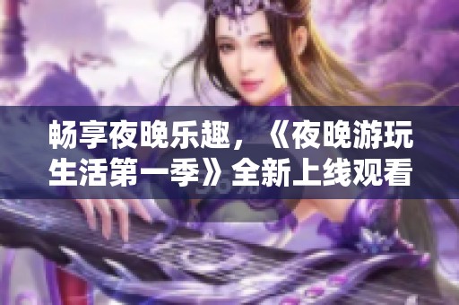 畅享夜晚乐趣，《夜晚游玩生活第一季》全新上线观看指南