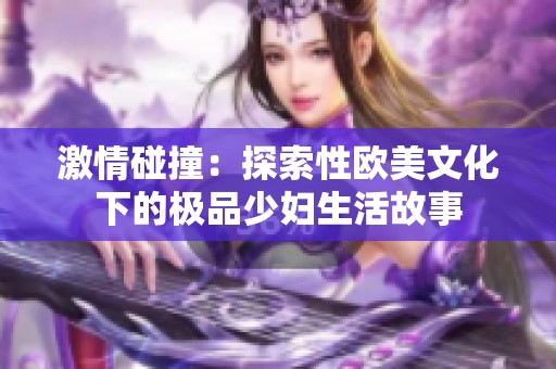激情碰撞：探索性欧美文化下的极品少妇生活故事