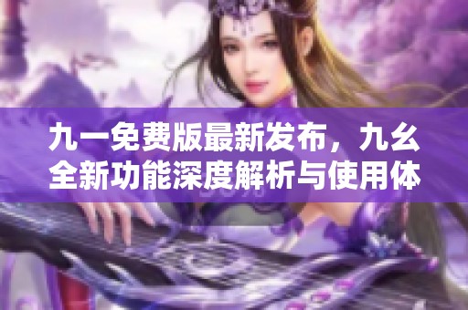 九一免费版最新发布，九幺全新功能深度解析与使用体验分享
