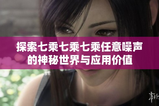 探索七乘七乘七乘任意噪声的神秘世界与应用价值