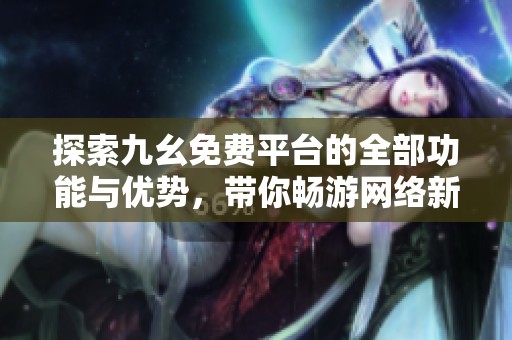 探索九幺免费平台的全部功能与优势，带你畅游网络新体验