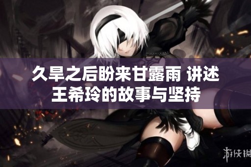 久旱之后盼来甘露雨 讲述王希玲的故事与坚持