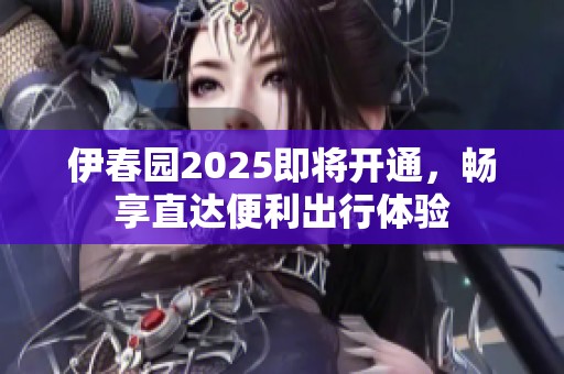 伊春园2025即将开通，畅享直达便利出行体验