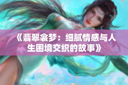 《翡翠衾梦：细腻情感与人生困境交织的故事》