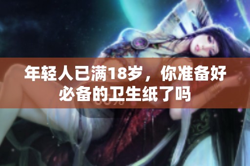 年轻人已满18岁，你准备好必备的卫生纸了吗