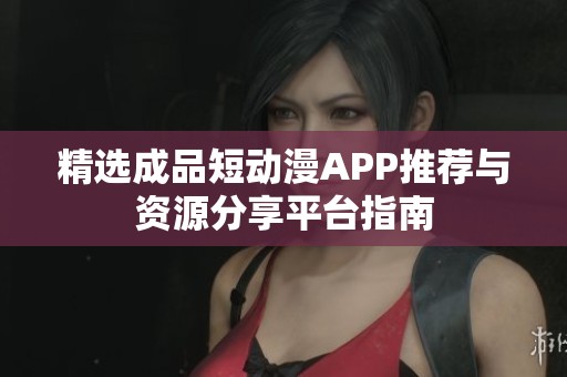 精选成品短动漫APP推荐与资源分享平台指南