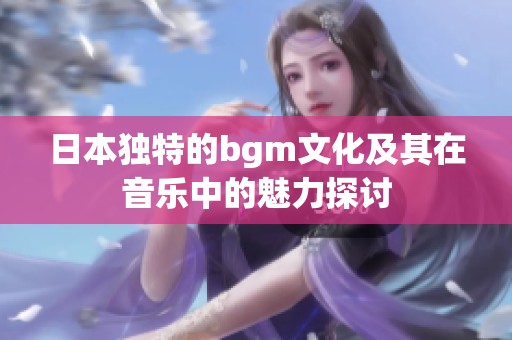日本独特的bgm文化及其在音乐中的魅力探讨