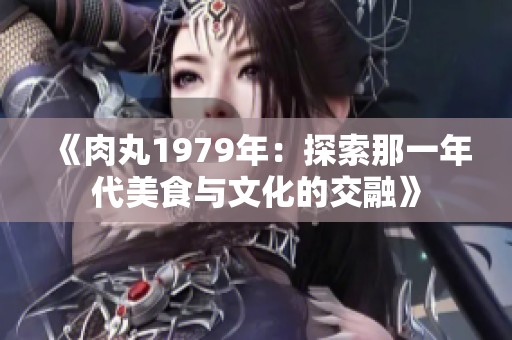 《肉丸1979年：探索那一年代美食与文化的交融》