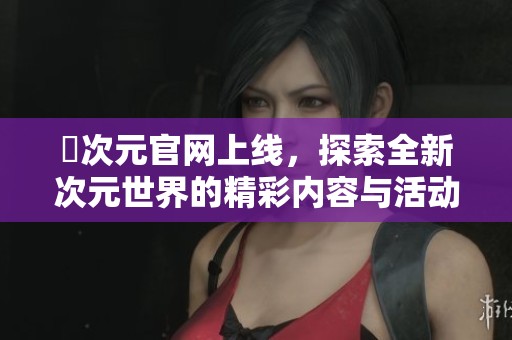 囧次元官网上线，探索全新次元世界的精彩内容与活动