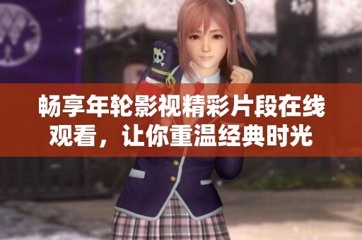 畅享年轮影视精彩片段在线观看，让你重温经典时光