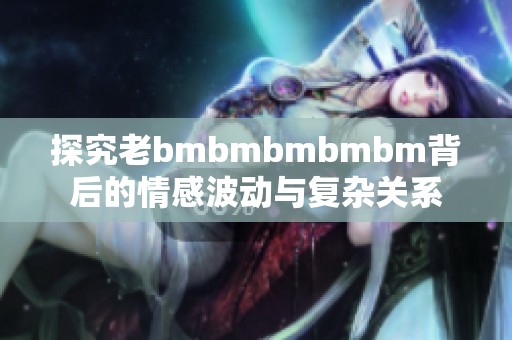 探究老bmbmbmbmbm背后的情感波动与复杂关系