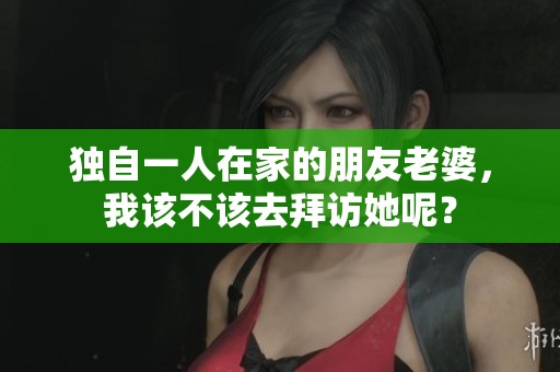 独自一人在家的朋友老婆，我该不该去拜访她呢？