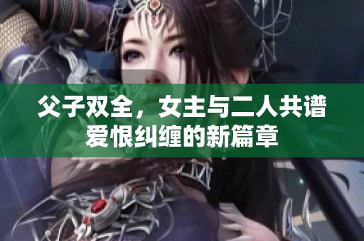 父子双全，女主与二人共谱爱恨纠缠的新篇章